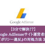 【3分で解決！？】Google AdSenseサイト運営者向け 『ポリシー違反』の対処方法 3選